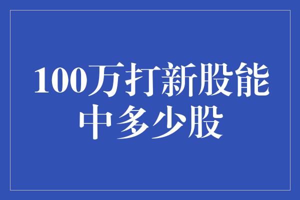 100万打新股能中多少股