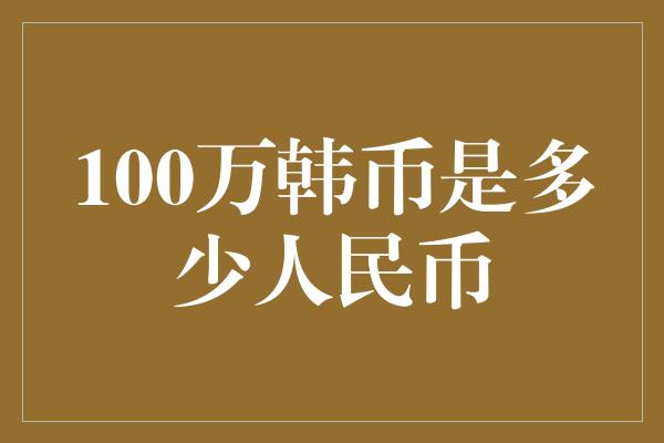 100万韩币是多少人民币