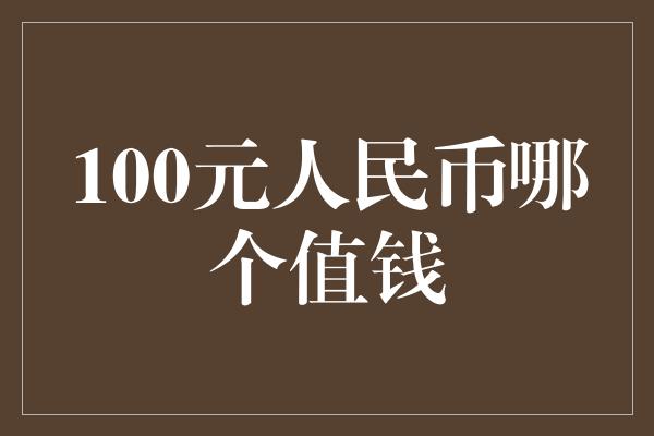 100元人民币哪个值钱