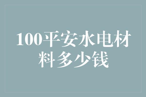 100平安水电材料多少钱