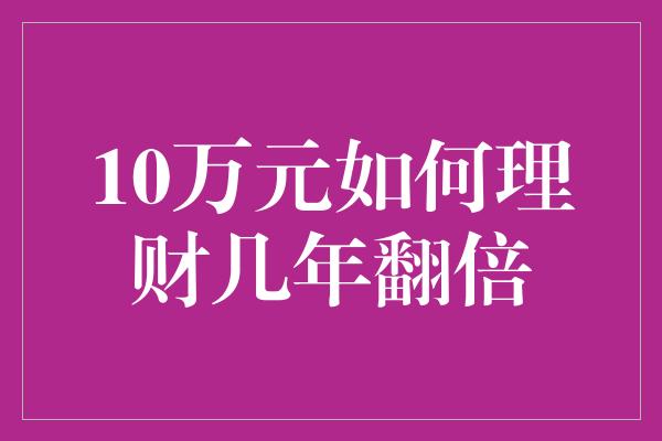 10万元如何理财几年翻倍