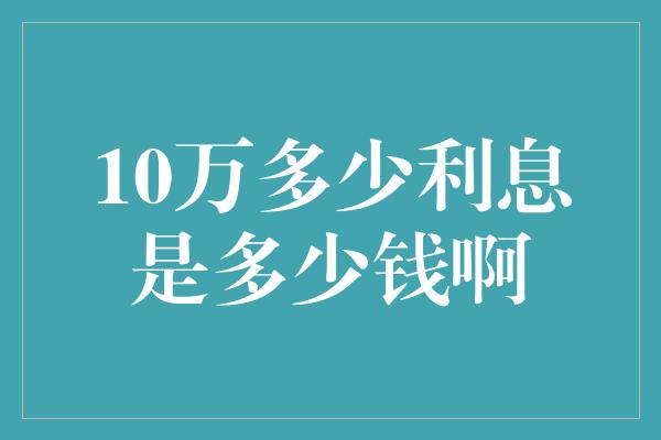 10万多少利息是多少钱啊