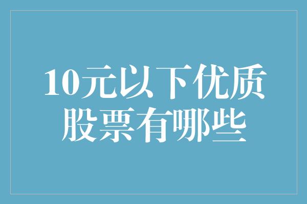 10元以下优质股票有哪些