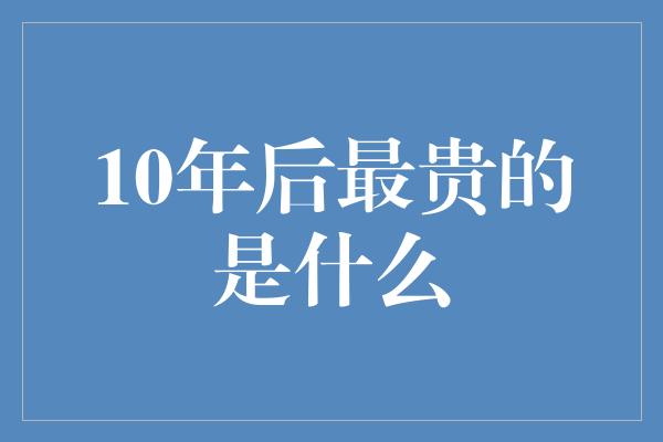 10年后最贵的是什么