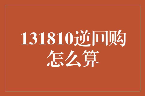 131810逆回购怎么算