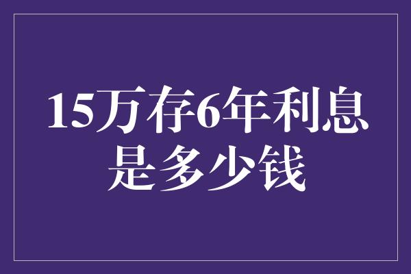 15万存6年利息是多少钱