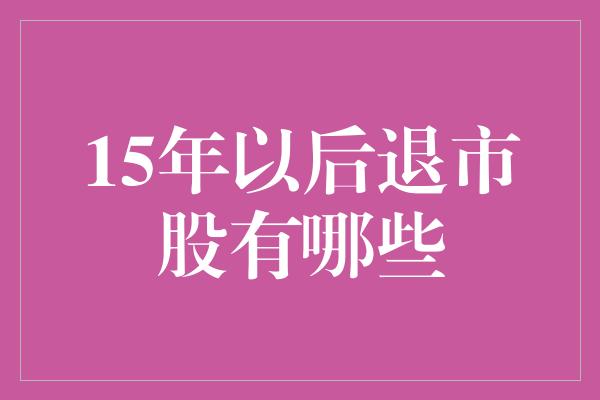 15年以后退市股有哪些