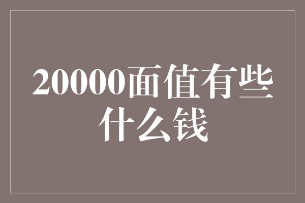 20000面值有些什么钱