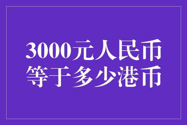 3000元人民币等于多少港币