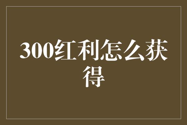 300红利怎么获得