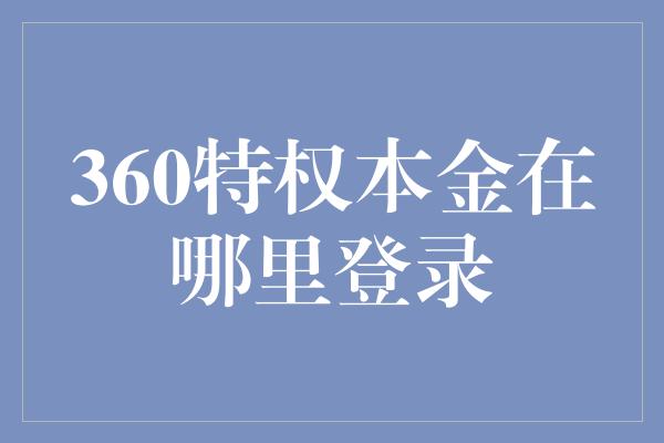 360特权本金在哪里登录