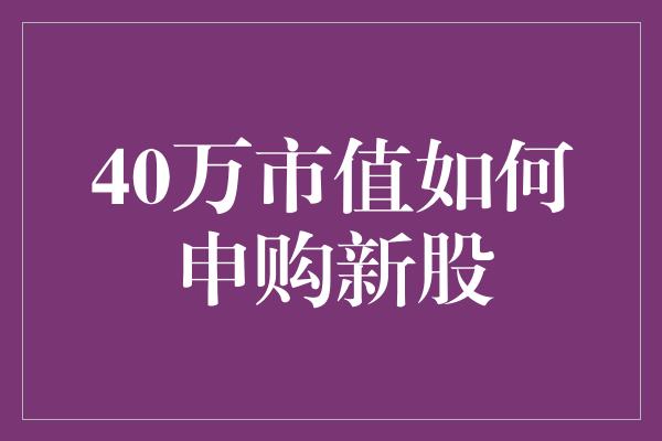 40万市值如何申购新股