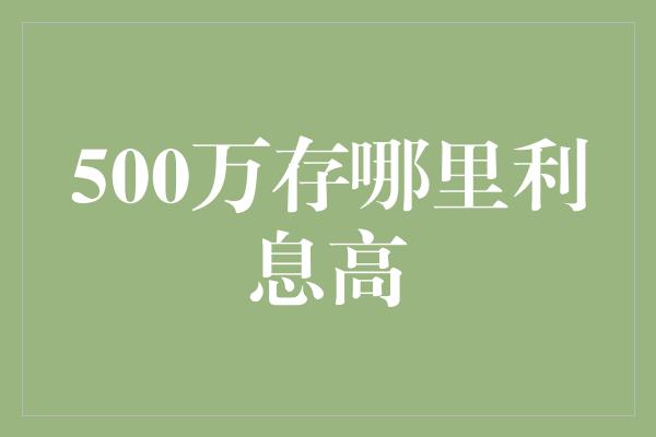 500万存哪里利息高