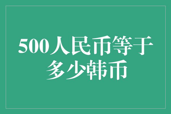 500人民币等于多少韩币