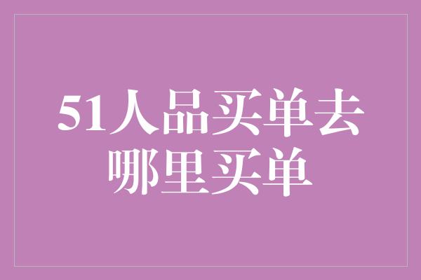 51人品买单去哪里买单