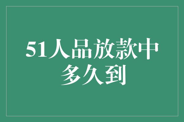 51人品放款中多久到