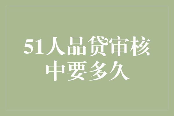 51人品贷审核中要多久