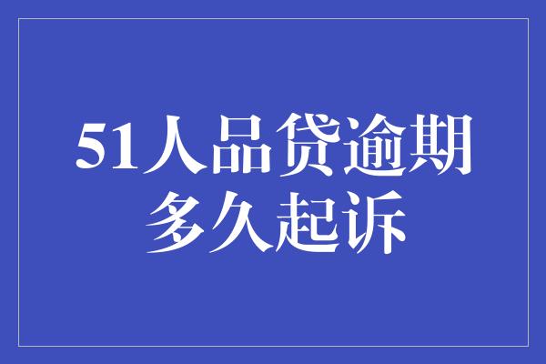 51人品贷逾期多久起诉