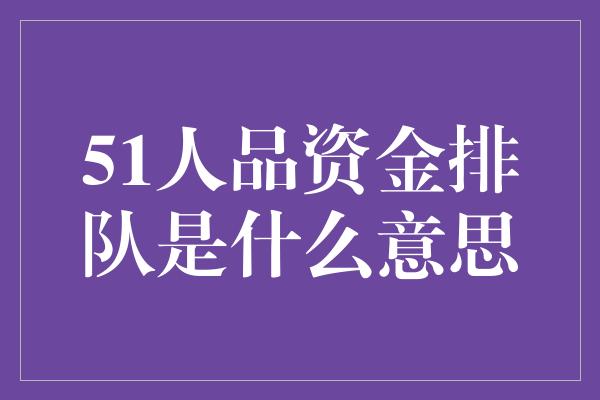 51人品资金排队是什么意思