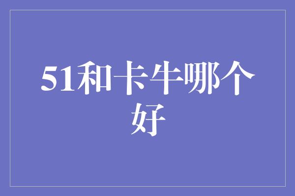 51和卡牛哪个好