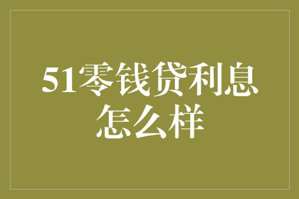 51零钱贷利息怎么样