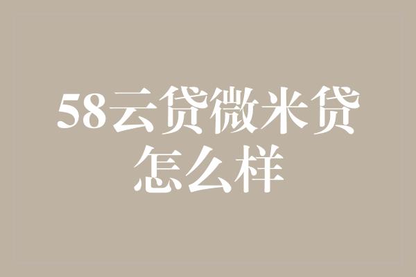 58云贷微米贷怎么样