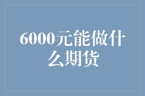 6000元能做什么期货