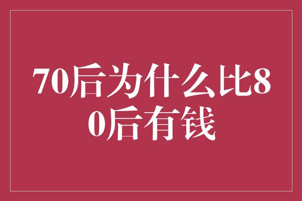 70后为什么比80后有钱