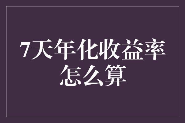 7天年化收益率怎么算