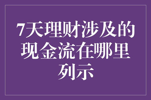 7天理财涉及的现金流在哪里列示