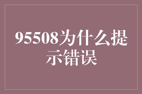 95508为什么提示错误