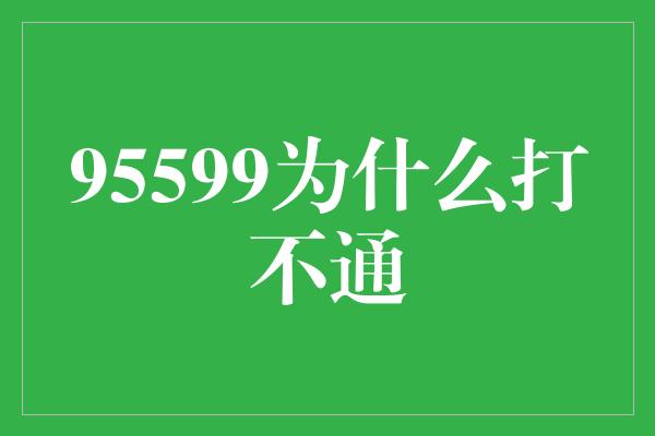 95599为什么打不通