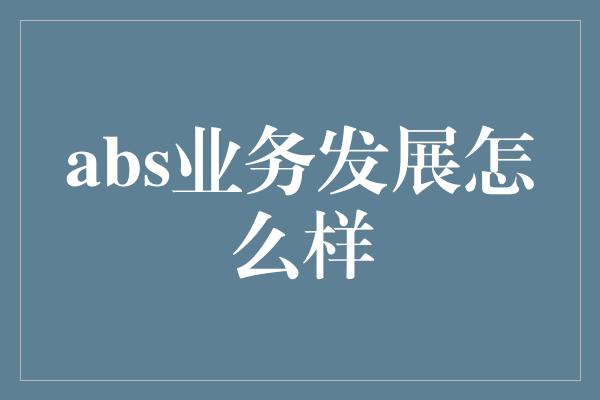 abs业务发展怎么样