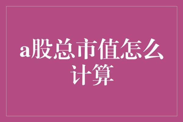 a股总市值怎么计算