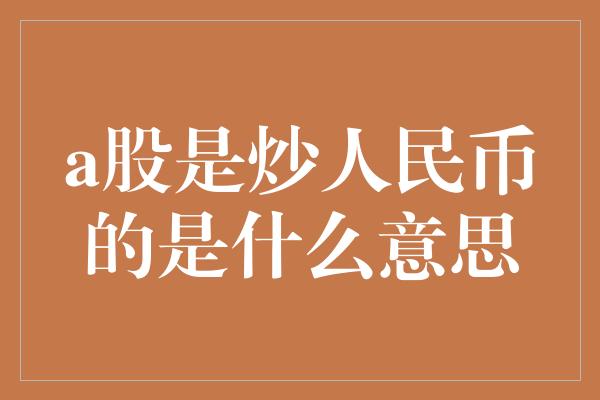 a股是炒人民币的是什么意思