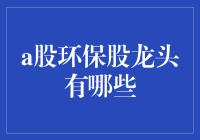 A股环保股龙头的趣味盘点：谁才是绿色森林里的真龙？