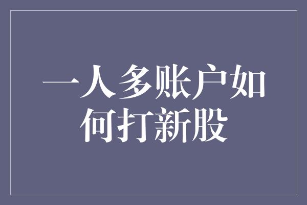 一人多账户如何打新股