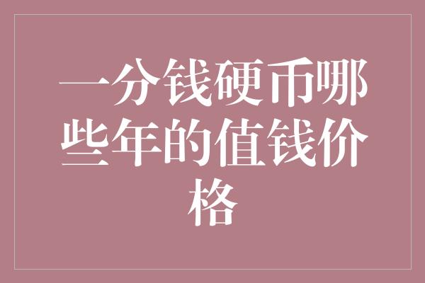 一分钱硬币哪些年的值钱价格