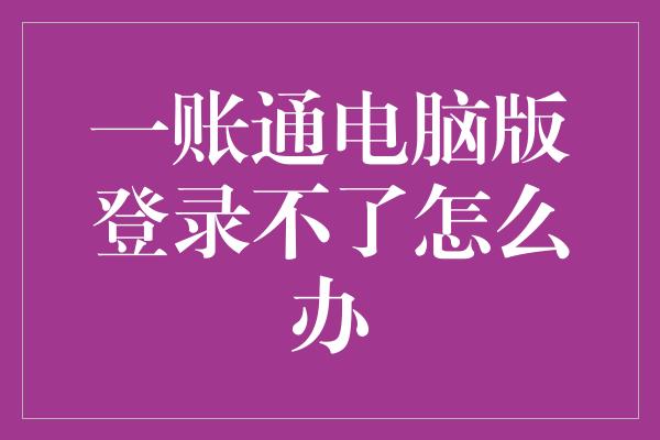 一账通电脑版登录不了怎么办