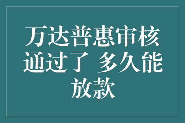 万达普惠审核通过了 多久能放款