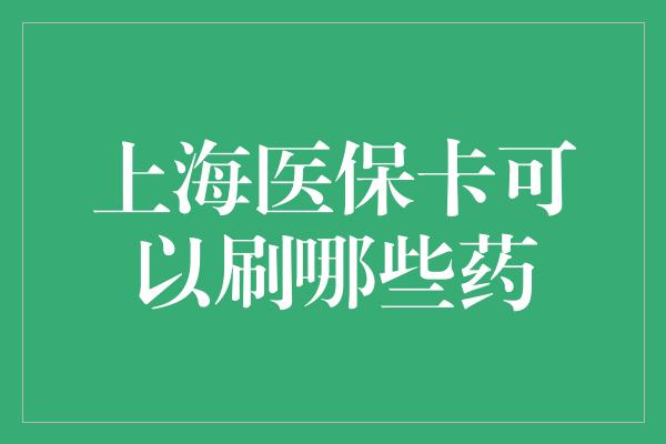 上海医保卡可以刷哪些药