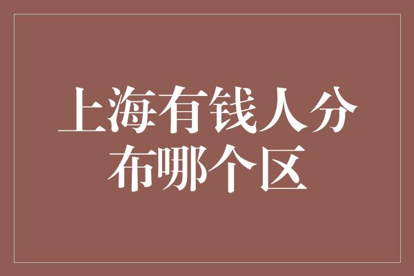 上海有钱人分布哪个区