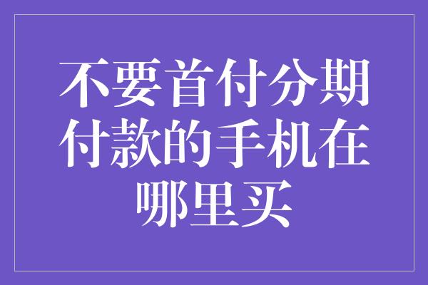 不要首付分期付款的手机在哪里买