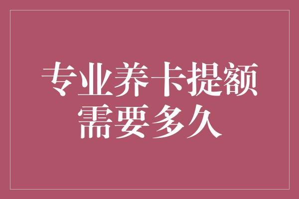 专业养卡提额需要多久