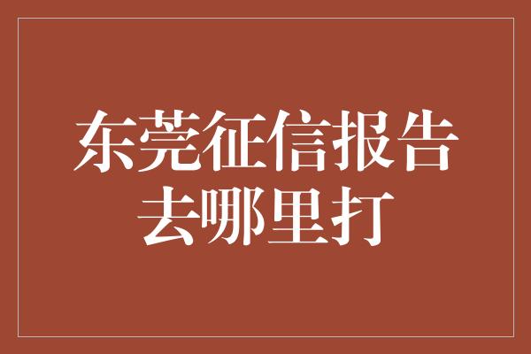 东莞征信报告去哪里打