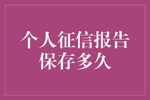 个人征信报告保存多久