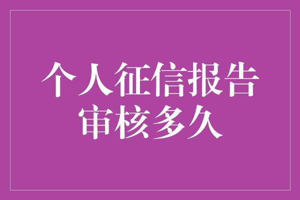 个人征信报告审核多久