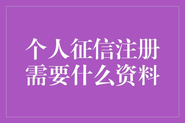 个人征信注册需要什么资料