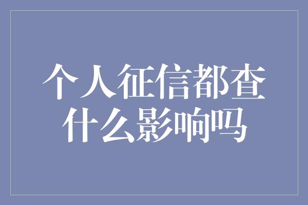 个人征信都查什么影响吗