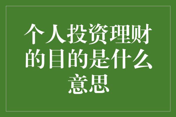 个人投资理财的目的是什么意思